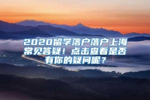 2020留学落户落户上海常见答疑！点击查看是否有你的疑问呢？