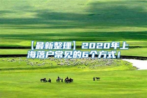 【最新整理】2020年上海落户常见的6个方式！