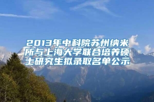 2013年中科院苏州纳米所与上海大学联合培养硕士研究生拟录取名单公示