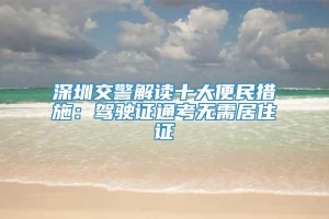 深圳交警解读十大便民措施：驾驶证通考无需居住证