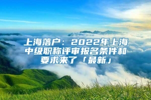 上海落户：2022年上海中级职称评审报名条件和要求来了「最新」