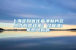 上海定向优化临港新片区人才购房政策：社保满1年即可购房