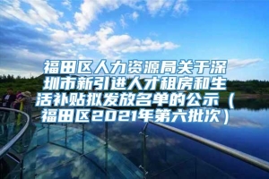 福田区人力资源局关于深圳市新引进人才租房和生活补贴拟发放名单的公示（福田区2021年第六批次）