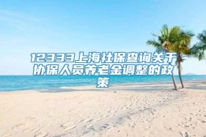 12333上海社保查询关于协保人员养老金调整的政策