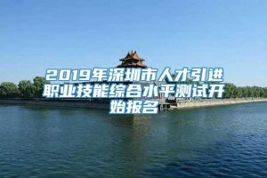 2019年深圳市人才引进职业技能综合水平测试开始报名