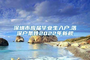 深圳市应届毕业生入户,落深户条件2022年新规