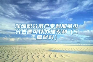 深圳积分落户专利加多少分去哪可以办理专利（5篇材料）