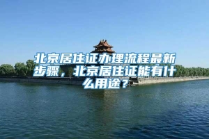 北京居住证办理流程最新步骤，北京居住证能有什么用途？