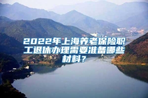 2022年上海养老保险职工退休办理需要准备哪些材料？