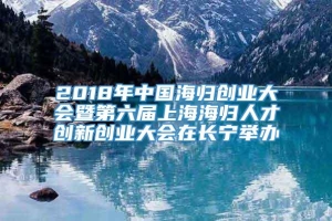 2018年中国海归创业大会暨第六届上海海归人才创新创业大会在长宁举办