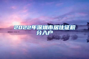 2022年深圳市居住证积分入户