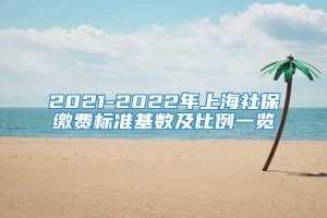 2021-2022年上海社保缴费标准基数及比例一览