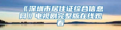 《深圳市居住证综合信息网》电视剧完整版在线观看