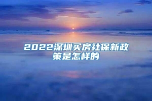 2022深圳买房社保新政策是怎样的