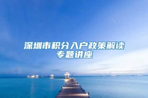 深圳市积分入户政策解读专题讲座