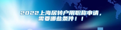 2022上海居转户用职称申请，需要哪些条件！！
