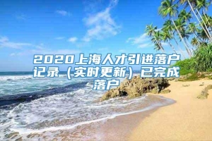 2020上海人才引进落户记录（实时更新）已完成落户