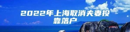2022年上海取消夫妻投靠落户