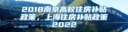 2018南京高校住房补贴政策，上海住房补贴政策2022