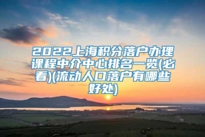 2022上海积分落户办理课程中介中心排名一览(必看)(流动人口落户有哪些好处)
