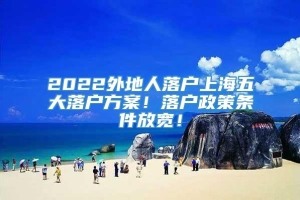 2022外地人落户上海五大落户方案！落户政策条件放宽！