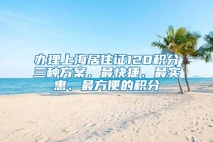 办理上海居住证120积分三种方案，最快捷、最实惠、最方便的积分