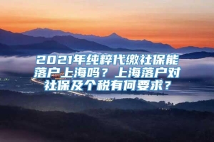2021年纯粹代缴社保能落户上海吗？上海落户对社保及个税有何要求？