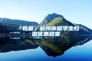 「收藏」杭州市留学生归国优惠政策