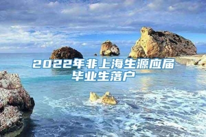 2022年非上海生源应届毕业生落户