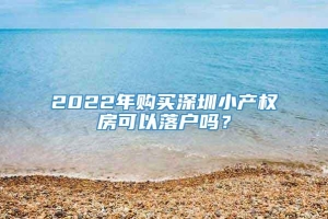 2022年购买深圳小产权房可以落户吗？