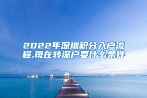 2022年深圳积分入户流程,现在转深户要什么条件