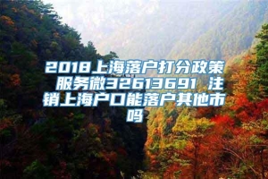 2018上海落户打分政策 服务微32613691 注销上海户口能落户其他市吗
