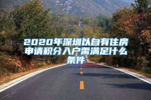 2020年深圳以自有住房申请积分入户需满足什么条件