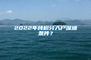 2022年纯积分入户深圳条件？