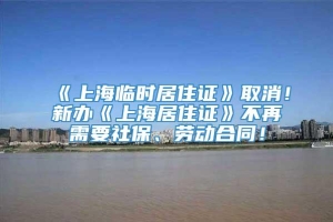 《上海临时居住证》取消！新办《上海居住证》不再需要社保、劳动合同！