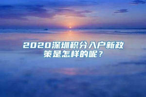 2020深圳积分入户新政策是怎样的呢？