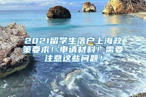 2021留学生落户上海政策要求！申请材料！需要注意这些问题！