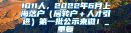 1011人，2022年6月上海落户（居转户＋人才引进）第一批公示来啦！_重复