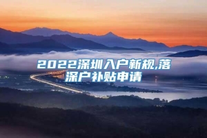 2022深圳入户新规,落深户补贴申请