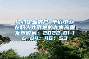 海归深圳落户_单位申办在职人才引进的办事流程发布时间：2022-01-16 04：46：53