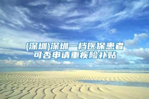 (深圳)深圳一档医保患者可否申请重疾险补贴