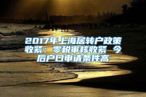 2017年上海居转户政策收紧：零税审核收紧 今后户口申请条件高