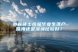 外省硕士应届毕业生落户珠海还是深圳比较好？