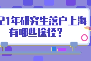 2021年上海研究生落户政策是什么？研究生落户上海有哪些途径？