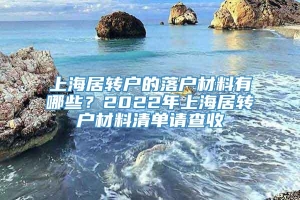 上海居转户的落户材料有哪些？2022年上海居转户材料清单请查收