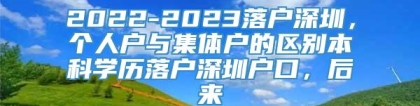 2022-2023落户深圳，个人户与集体户的区别本科学历落户深圳户口，后来