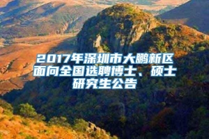 2017年深圳市大鹏新区面向全国选聘博士、硕士研究生公告