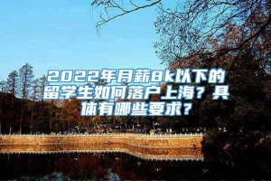 2022年月薪8k以下的留学生如何落户上海？具体有哪些要求？