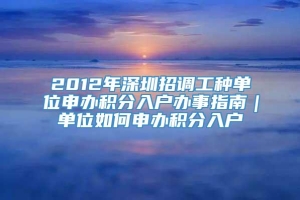 2012年深圳招调工种单位申办积分入户办事指南｜单位如何申办积分入户