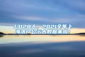 73128人，2021全年上海落户公示大数据来啦！